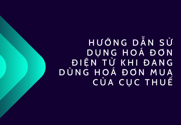 Hướng dẫn sử dụng hóa đơn điện tử khi đang dùng hóa đơn mua của Cục thuế